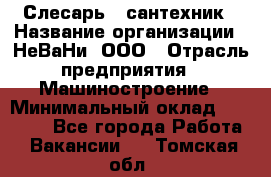 Слесарь - сантехник › Название организации ­ НеВаНи, ООО › Отрасль предприятия ­ Машиностроение › Минимальный оклад ­ 70 000 - Все города Работа » Вакансии   . Томская обл.